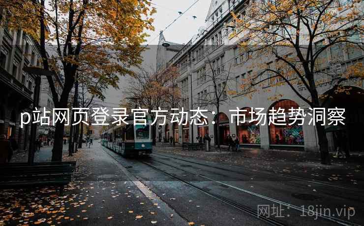 p站网页登录官方动态：市场趋势洞察