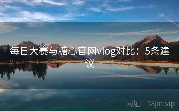 每日大赛与糖心官网vlog对比：5条建议