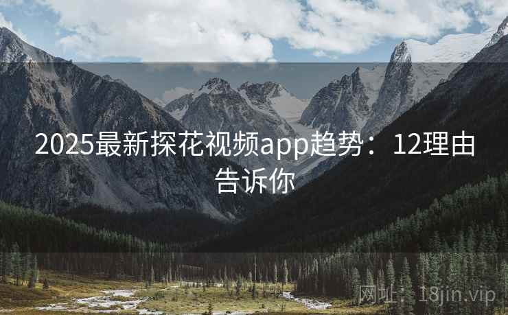 2025最新探花视频app趋势：12理由告诉你