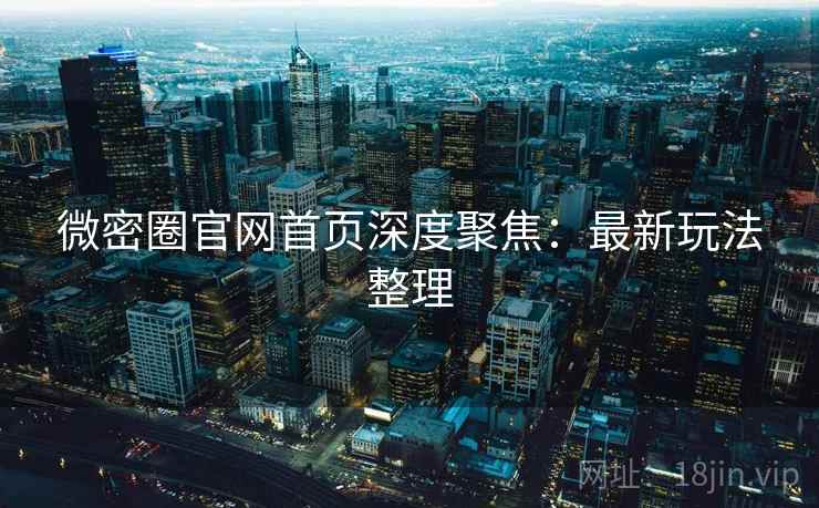 微密圈官网首页深度聚焦：最新玩法整理