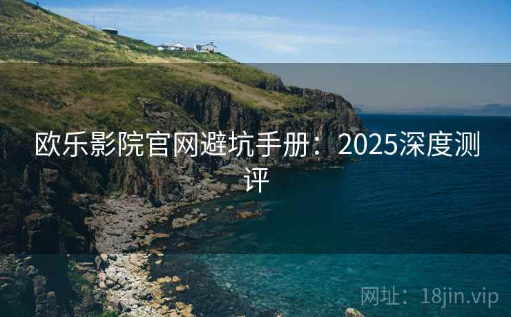 欧乐影院官网避坑手册：2025深度测评