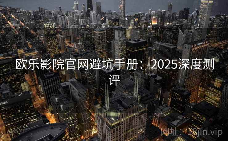 欧乐影院官网避坑手册：2025深度测评