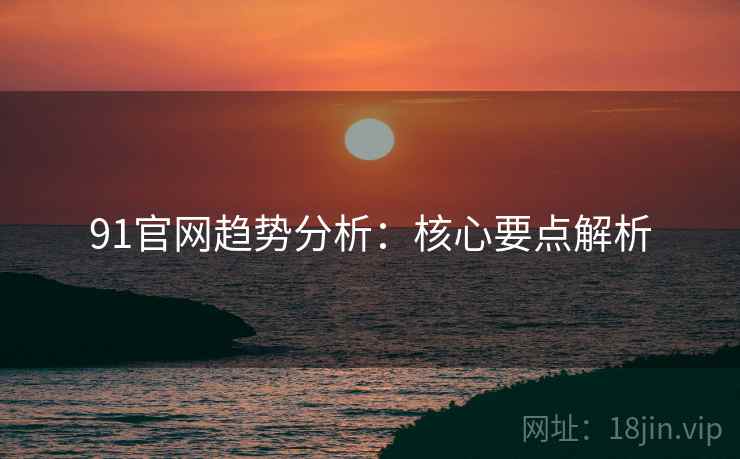 91官网趋势分析：核心要点解析