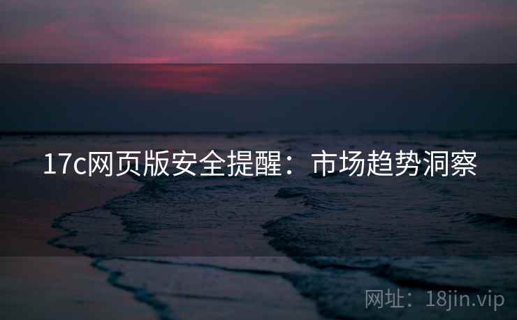 17c网页版安全提醒：市场趋势洞察